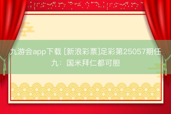 九游会app下载 [新浪彩票]足彩第25057期任九：国米拜仁都可胆