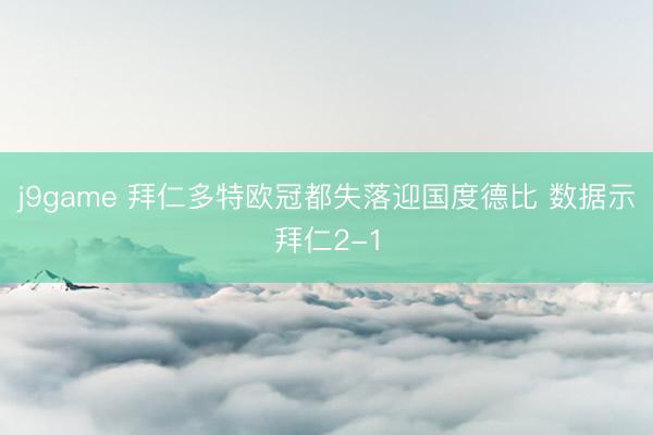 j9game 拜仁多特欧冠都失落迎国度德比 数据示拜仁2-1