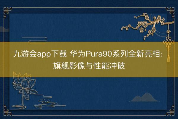 九游会app下载 华为Pura90系列全新亮相: 旗舰影像与性能冲破