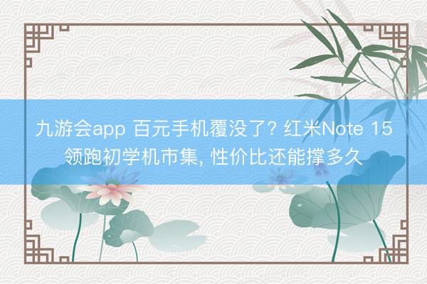 九游会app 百元手机覆没了? 红米Note 15领跑初学机市集, 性价比还能撑多久