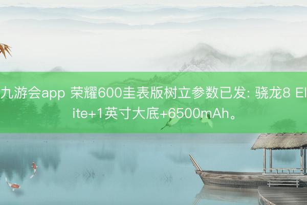 九游会app 荣耀600圭表版树立参数已发: 骁龙8 Elite+1英寸大底+6500mAh。
