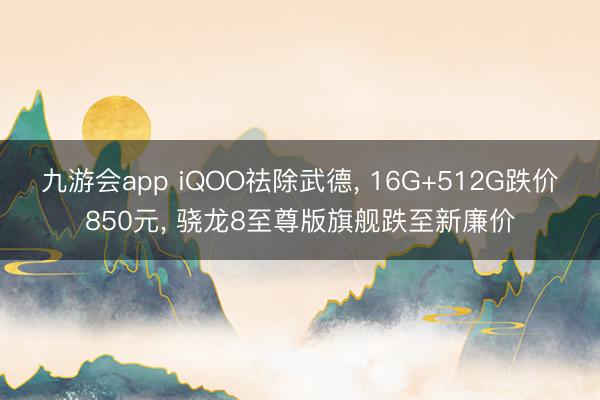 九游会app iQOO祛除武德, 16G+512G跌价850元, 骁龙8至尊版旗舰跌至新廉价