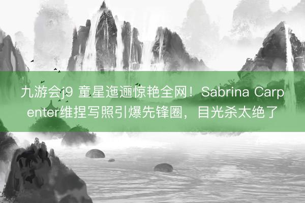 九游会j9 童星迤逦惊艳全网！Sabrina Carpenter维捏写照引爆先锋圈，目光杀太绝了