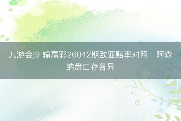 九游会j9 输赢彩26042期欧亚赔率对照：阿森纳盘口存各异