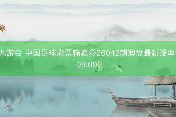 九游会 中国足球彩票输赢彩26042期澳盘最新赔率(09:00)