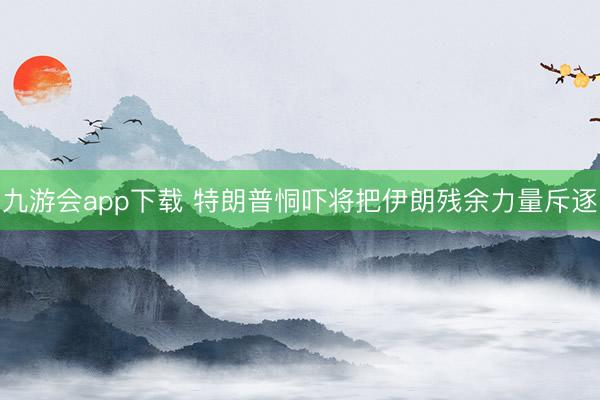 九游会app下载 特朗普恫吓将把伊朗残余力量斥逐