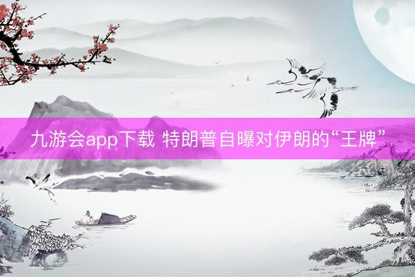 九游会app下载 特朗普自曝对伊朗的“王牌”