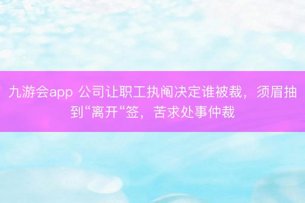 九游会app 公司让职工执阄决定谁被裁，须眉抽到“离开“签，苦求处事仲裁