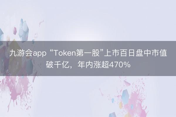 九游会app “Token第一股”上市百日盘中市值破千亿，年内涨超470%