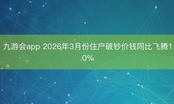 九游会app 2026年3月份住户破钞价钱同比飞腾1.0%