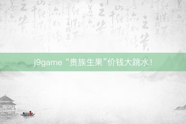 j9game “贵族生果”价钱大跳水！
