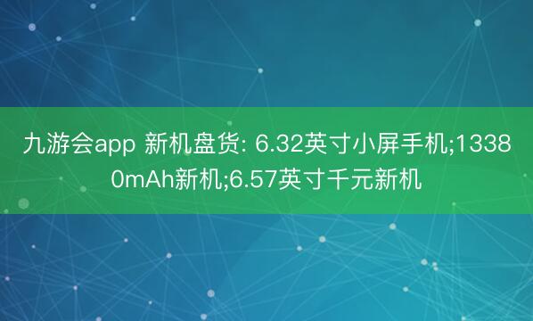 九游会app 新机盘货: 6.32英寸小屏手机;13380mAh新机;6.57英寸千元新机