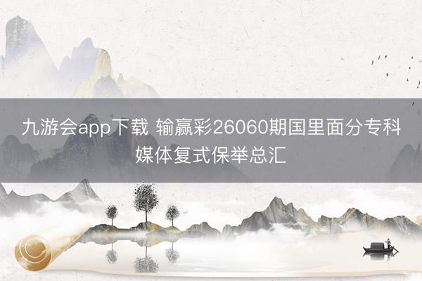 九游会app下载 输赢彩26060期国里面分专科媒体复式保举总汇