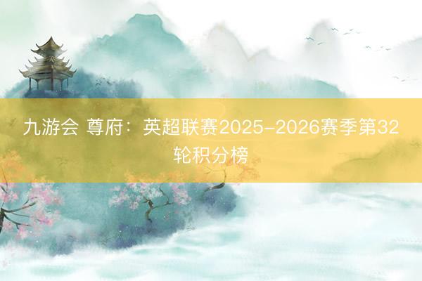 九游会 尊府：英超联赛2025-2026赛季第32轮积分榜