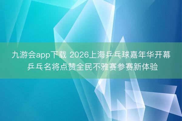 九游会app下载 2026上海乒乓球嘉年华开幕 乒乓名将点赞全民不雅赛参赛新体验