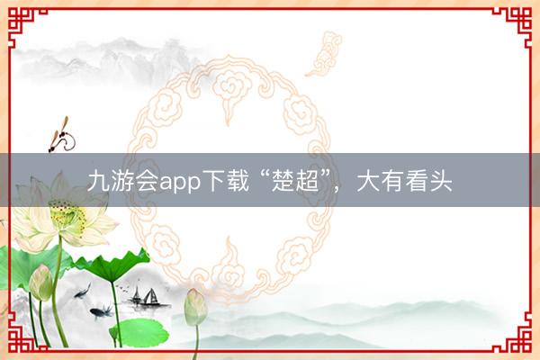 九游会app下载 “楚超”，大有看头