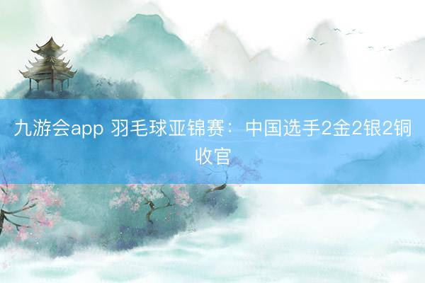 九游会app 羽毛球亚锦赛：中国选手2金2银2铜收官