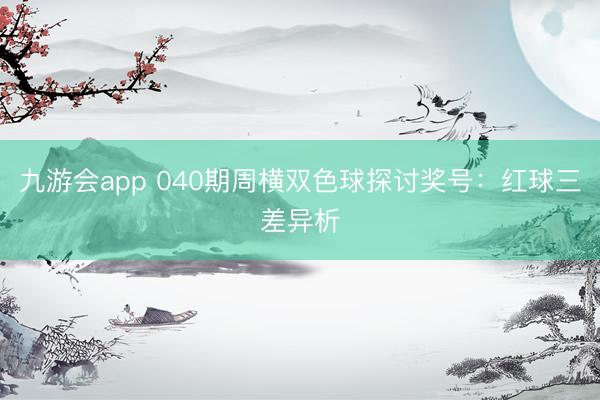 九游会app 040期周横双色球探讨奖号：红球三差异析