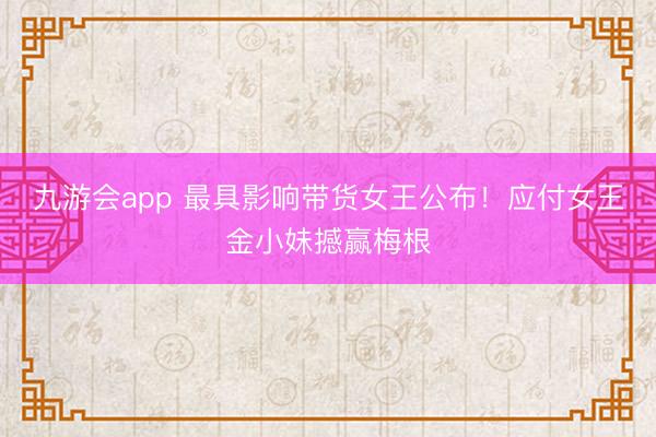 九游会app 最具影响带货女王公布！应付女王金小妹撼赢梅根