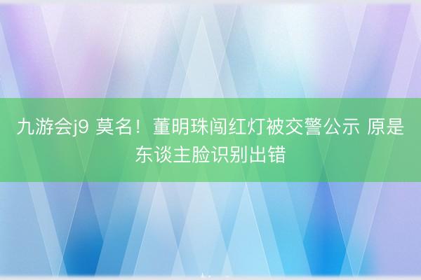 九游会j9 莫名！董明珠闯红灯被交警公示 原是东谈主脸识别出错