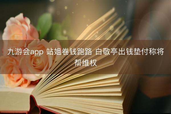 九游会app 站姐卷钱跑路 白敬亭出钱垫付称将帮维权