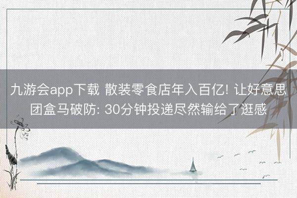 九游会app下载 散装零食店年入百亿! 让好意思团盒马破防: 30分钟投递尽然输给了逛感