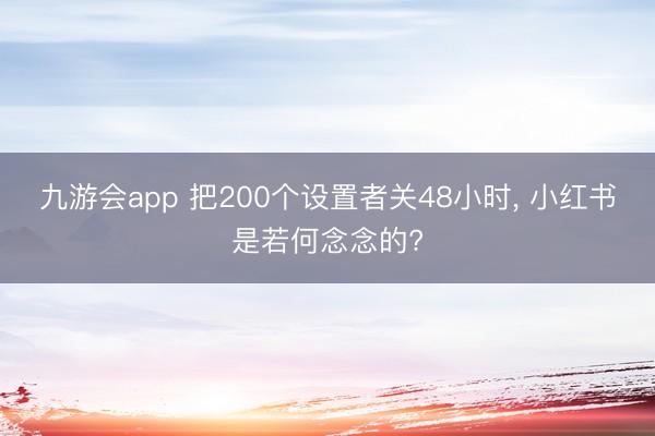 九游会app 把200个设置者关48小时, 小红书是若何念念的?