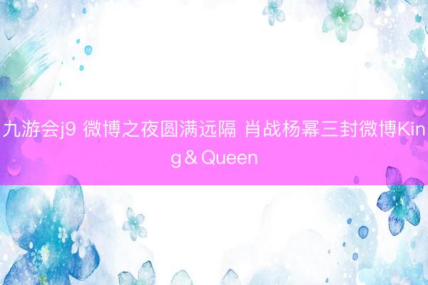 九游会j9 微博之夜圆满远隔 肖战杨幂三封微博King＆Queen