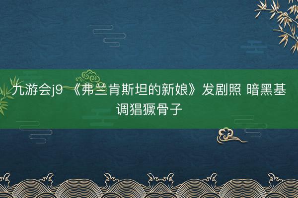 九游会j9 《弗兰肯斯坦的新娘》发剧照 暗黑基调猖獗骨子