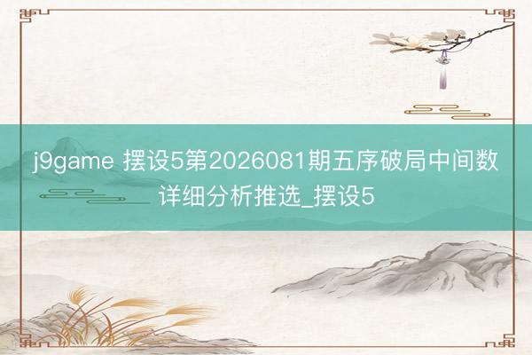 j9game 摆设5第2026081期五序破局中间数详细分析推选_摆设5