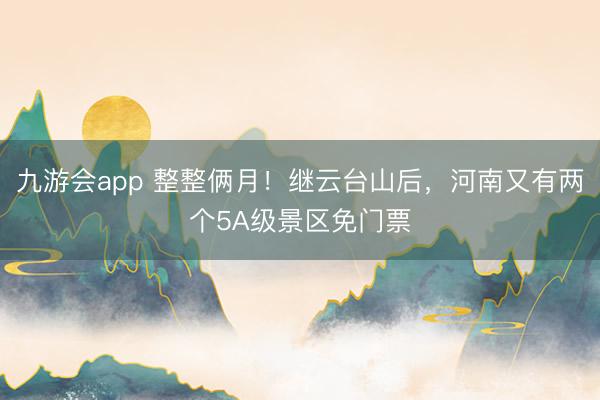 九游会app 整整俩月！继云台山后，河南又有两个5A级景区免门票