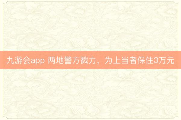 九游会app 两地警方戮力，为上当者保住3万元
