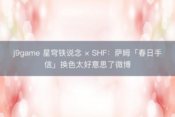 j9game 星穹铁说念 × SHF：萨姆「春日手信」换色太好意思了微博