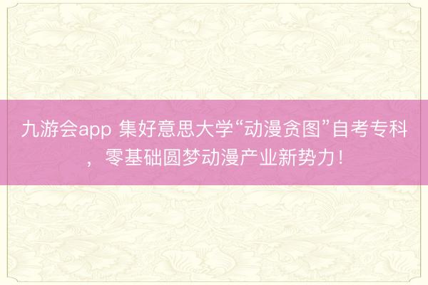 九游会app 集好意思大学“动漫贪图”自考专科，零基础圆梦动漫产业新势力！