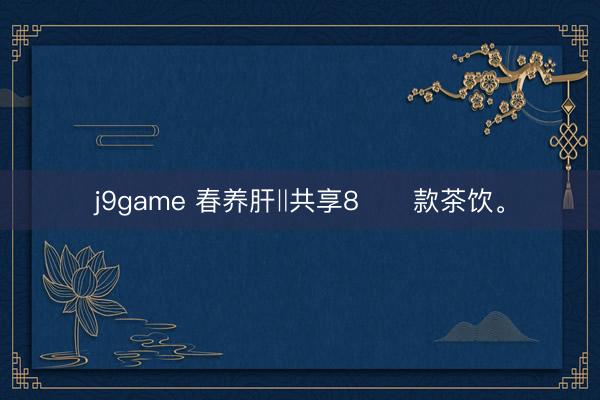 j9game 春养肝‖共享8️⃣款茶饮<a href=