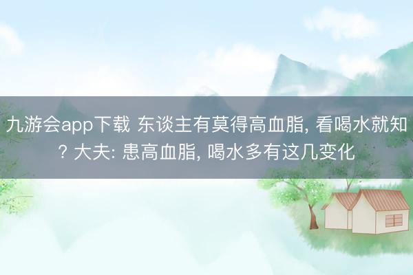 九游会app下载 东谈主有莫得高血脂， 看喝水就知? 大夫: 患高血脂， 喝水多有这几变化