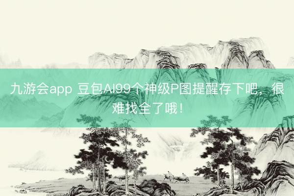 九游会app 豆包AI99个神级P图提醒存下吧，很难找全了哦！