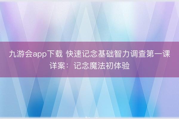 九游会app下载 快速记念基础智力调查第一课详案：记念魔法初体验