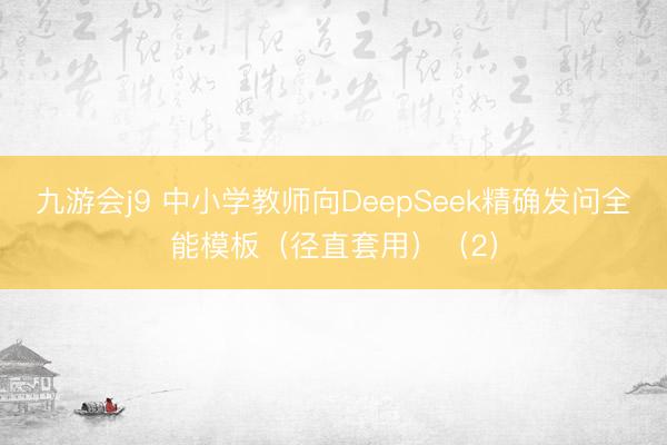 九游会j9 中小学教师向DeepSeek精确发问全能模板（径直套用）（2）
