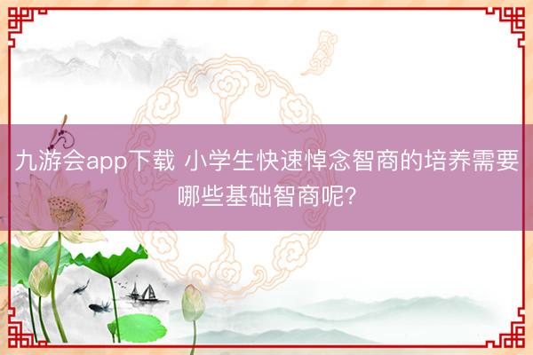九游会app下载 小学生快速悼念智商的培养需要哪些基础智商呢？