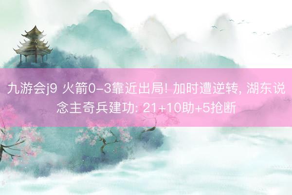 九游会j9 火箭0-3靠近出局! 加时遭逆转， 湖东说念主奇兵建功: 21+10助+5抢断