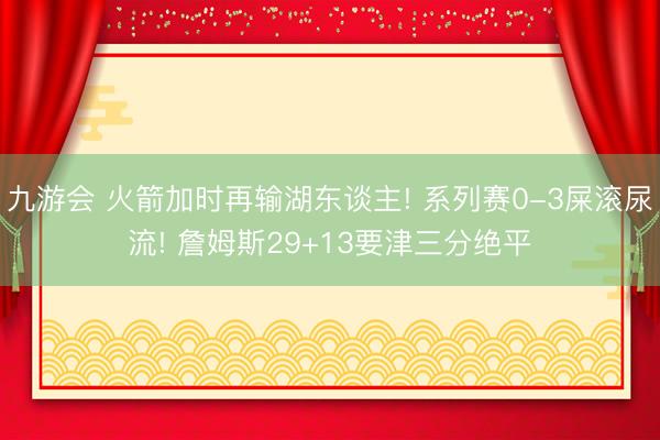 九游会 火箭加时再输湖东谈主! 系列赛0-3屎滚尿流! 詹姆斯29+13要津三分绝平