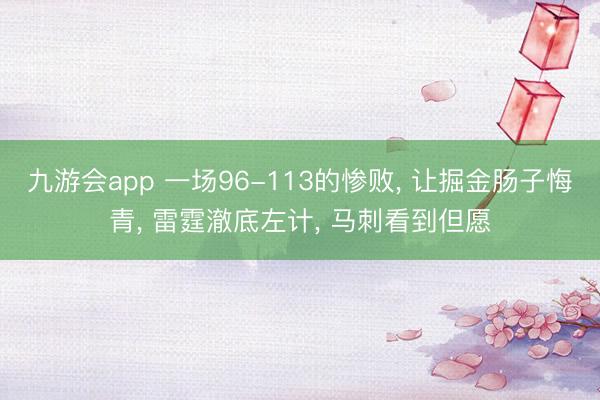 九游会app 一场96-113的惨败， 让掘金肠子悔青， 雷霆澈底左计， 马刺看到但愿