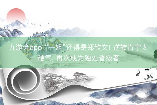 九游会app “一姐”还得是郑钦文! 逆转肯宁太硬气， 再次成为独处晋级者