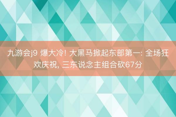 九游会j9 爆大冷! 大黑马掀起东部第一: 全场狂欢庆祝， 三东说念主组合砍67分