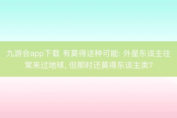 九游会app下载 有莫得这种可能: 外星东谈主往常来过地球， 但那时还莫得东谈主类?