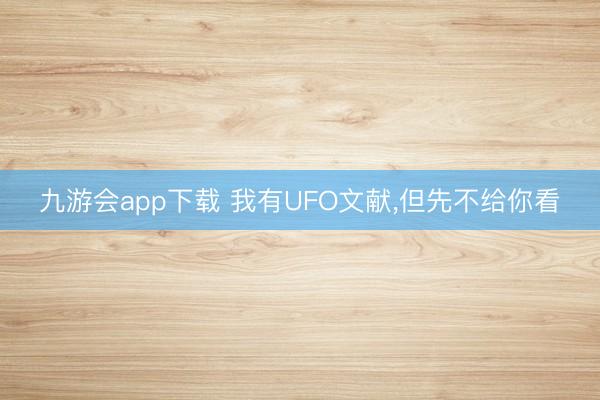九游会app下载 我有UFO文献，但先不给你看
