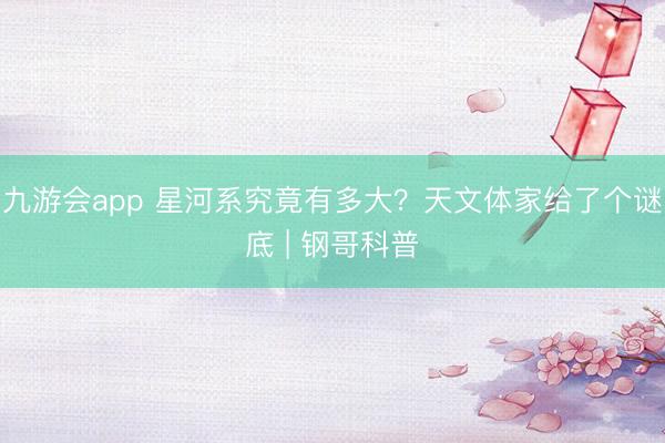 九游会app 星河系究竟有多大？天文体家给了个谜底 | 钢哥科普