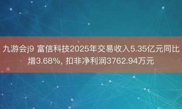 九游会j9 富信科技2025年交易收入5.35亿元同比增3.68%， 扣非净利润3762.94万元