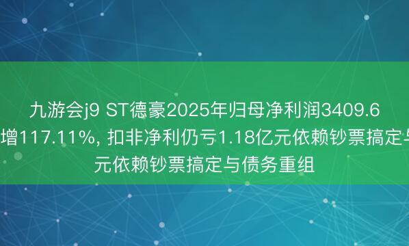 九游会j9 ST德豪2025年归母净利润3409.67万元同比增117.11%， 扣非净利仍亏1.18亿元依赖钞票搞定与债务重组